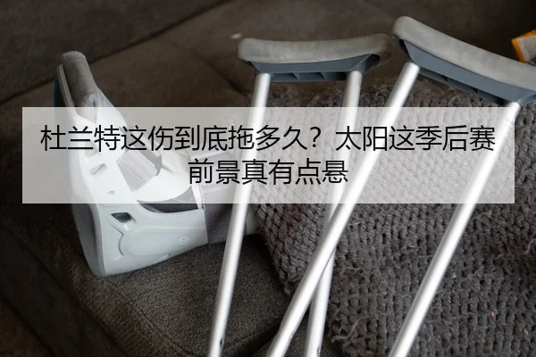 杜兰特这伤到底拖多久？太阳这季后赛前景真有点悬 | leyu