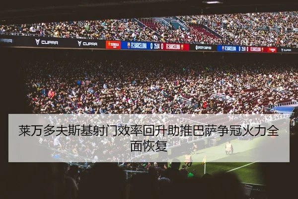 莱万多夫斯基射门效率回升助推巴萨争冠火力全面恢复 | leyu