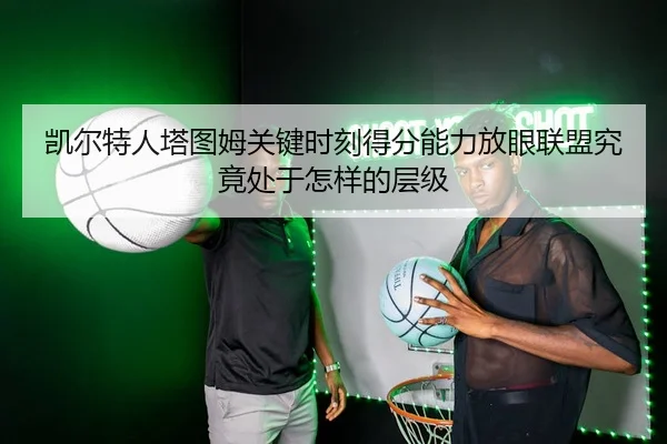 凯尔特人塔图姆关键时刻得分能力放眼联盟究竟处于怎样的层级