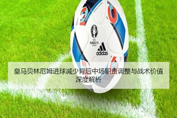 皇马贝林厄姆进球减少背后中场职责调整与战术价值深度解析