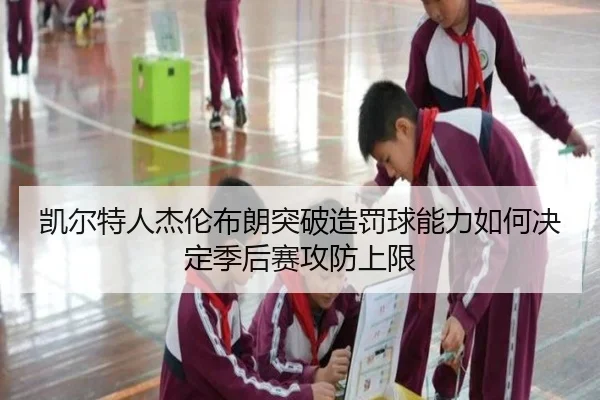 凯尔特人杰伦布朗突破造罚球能力如何决定季后赛攻防上限 - leyu