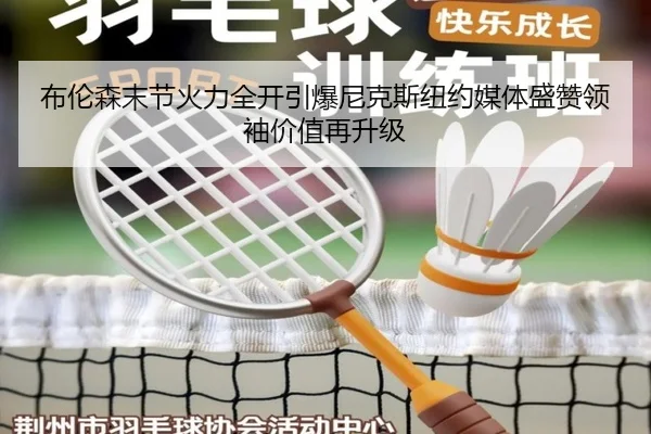 布伦森末节火力全开引爆尼克斯纽约媒体盛赞领袖价值再升级 | leyu