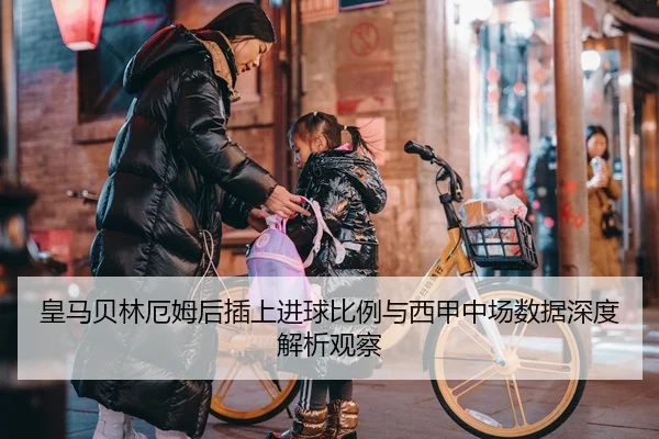 皇马贝林厄姆后插上进球比例与西甲中场数据深度解析观察 - leyu