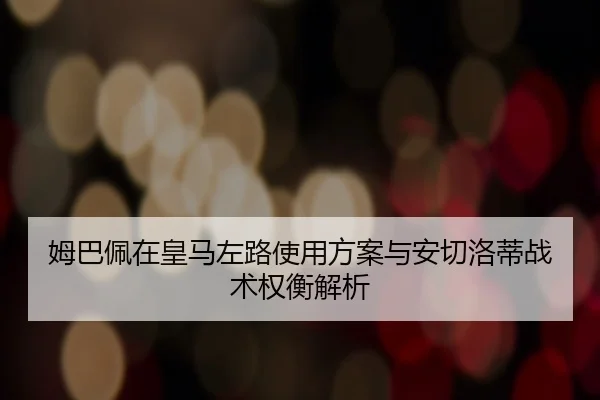 姆巴佩在皇马左路使用方案与安切洛蒂战术权衡解析 | leyu