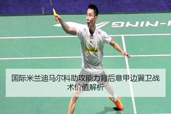 国际米兰迪马尔科助攻能力背后意甲边翼卫战术价值解析