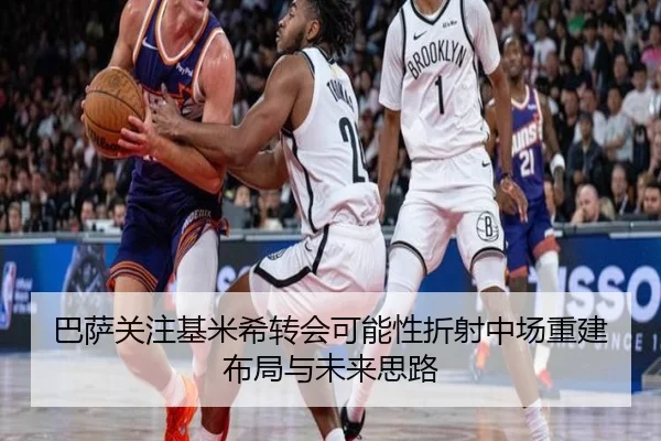 巴萨关注基米希转会可能性折射中场重建布局与未来思路 | leyu