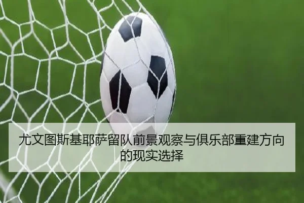 尤文图斯基耶萨留队前景观察与俱乐部重建方向的现实选择 - leyu