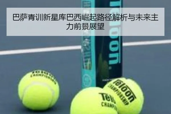 巴萨青训新星库巴西崛起路径解析与未来主力前景展望 | leyu