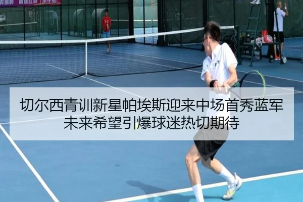 切尔西青训新星帕埃斯迎来中场首秀蓝军未来希望引爆球迷热切期待 | leyu