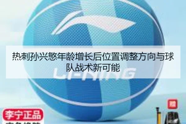 热刺孙兴慜年龄增长后位置调整方向与球队战术新可能 | leyu