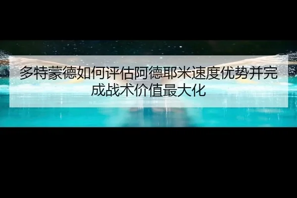 多特蒙德如何评估阿德耶米速度优势并完成战术价值最大化 | leyu