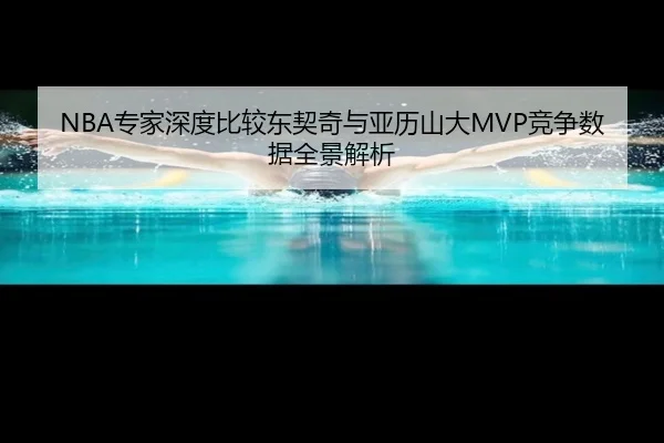 NBA专家深度比较东契奇与亚历山大MVP竞争数据全景解析 | leyu