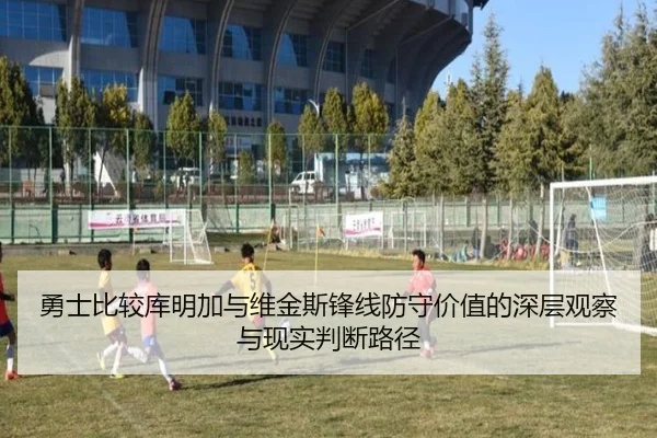 勇士比较库明加与维金斯锋线防守价值的深层观察与现实判断路径