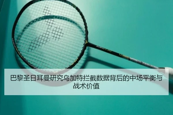 巴黎圣日耳曼研究乌加特拦截数据背后的中场平衡与战术价值