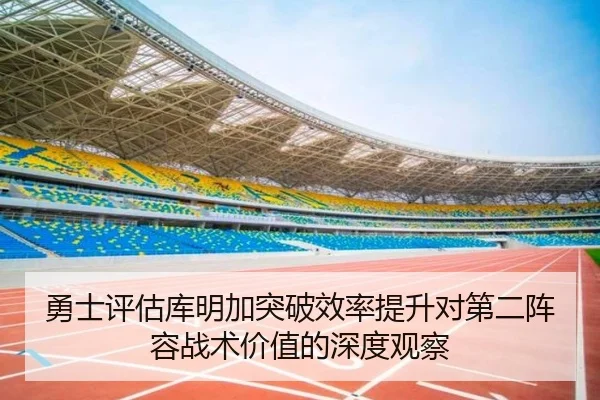 勇士评估库明加突破效率提升对第二阵容战术价值的深度观察