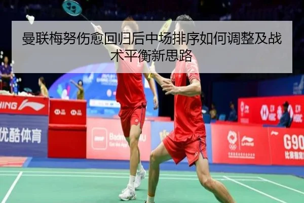 曼联梅努伤愈回归后中场排序如何调整及战术平衡新思路 - leyu