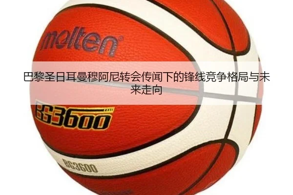 巴黎圣日耳曼穆阿尼转会传闻下的锋线竞争格局与未来走向 | leyu