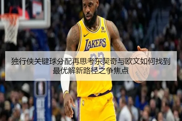 独行侠关键球分配再思考东契奇与欧文如何找到最优解新路径之争焦点 | leyu