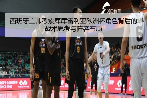 西班牙主帅考察库库雷利亚欧洲杯角色背后的战术思考与阵容布局 | leyu