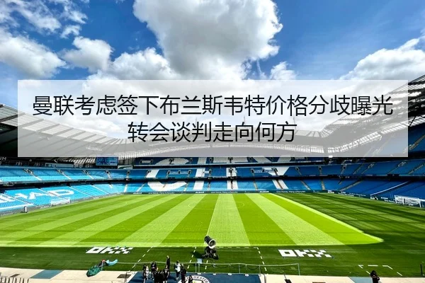 曼联考虑签下布兰斯韦特价格分歧曝光转会谈判走向何方 | leyu