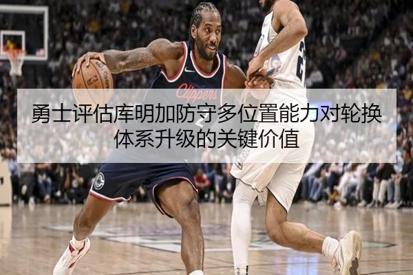 勇士评估库明加防守多位置能力对轮换体系升级的关键价值 | leyu
