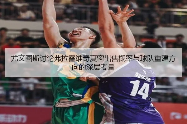 尤文图斯讨论弗拉霍维奇夏窗出售概率与球队重建方向的深层考量 | leyu