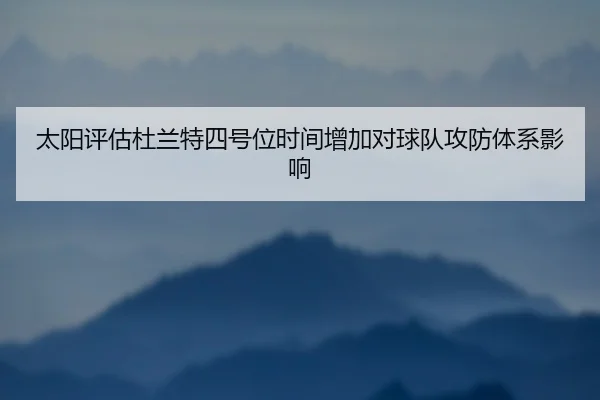 太阳评估杜兰特四号位时间增加对球队攻防体系影响 | leyu