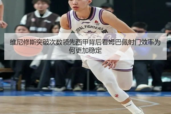 维尼修斯突破次数领先西甲背后看姆巴佩射门效率为何更加稳定 | leyu