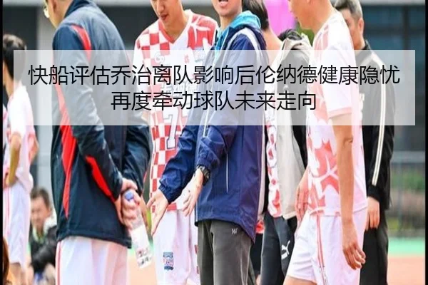 快船评估乔治离队影响后伦纳德健康隐忧再度牵动球队未来走向 | leyu
